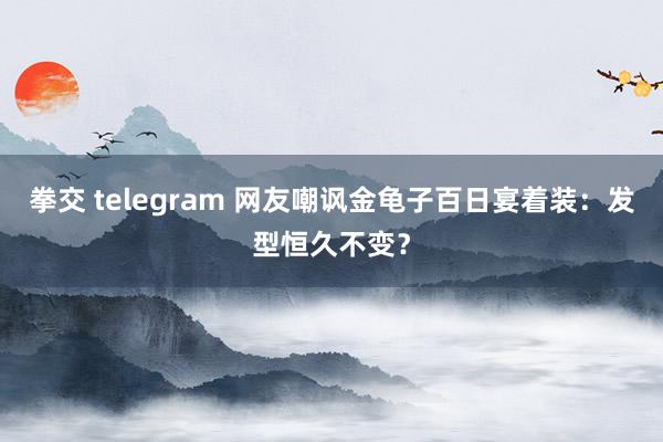 拳交 telegram 网友嘲讽金龟子百日宴着装：发型恒久不变？