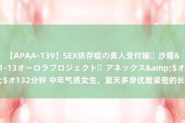 【APAA-139】SEX依存症の美人受付嬢・沙羅</a>2012-01-13オーロラプロジェクト・アネックス&$オ132分钟 中年气质女生，夏天多穿优雅紧密的长裙，演绎温存女东说念主味