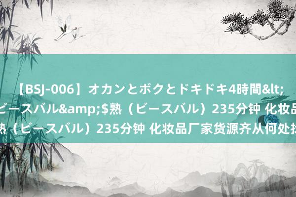 【BSJ-006】オカンとボクとドキドキ4時間</a>2008-04-21ビースバル&$熟（ビースバル）235分钟 化妆品厂家货源齐从何处找