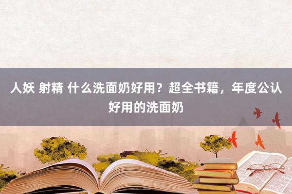 人妖 射精 什么洗面奶好用？超全书籍，年度公认好用的洗面奶