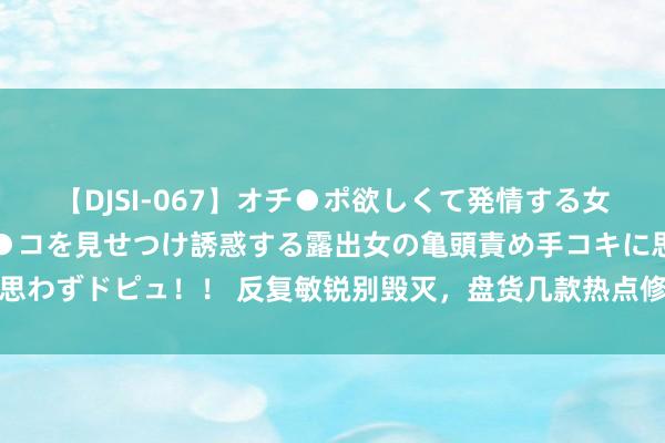 【DJSI-067】オチ●ポ欲しくて発情する女たち ところ構わずオマ●コを見せつけ誘惑する露出女の亀頭責め手コキに思わずドピュ！！ 反复敏锐别毁灭，盘货几款热点修护精华，随着选不会出错