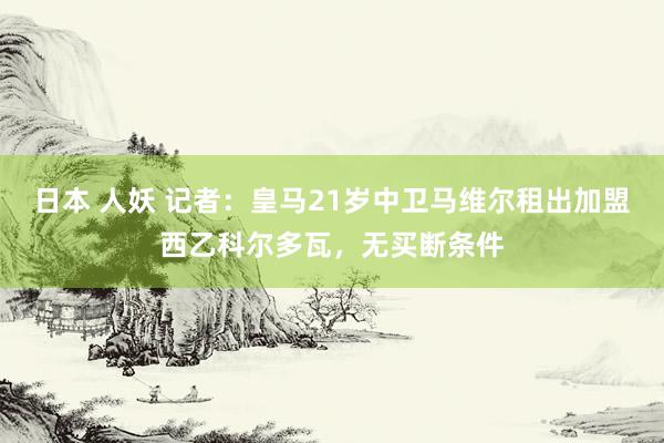 日本 人妖 记者：皇马21岁中卫马维尔租出加盟西乙科尔多瓦，无买断条件