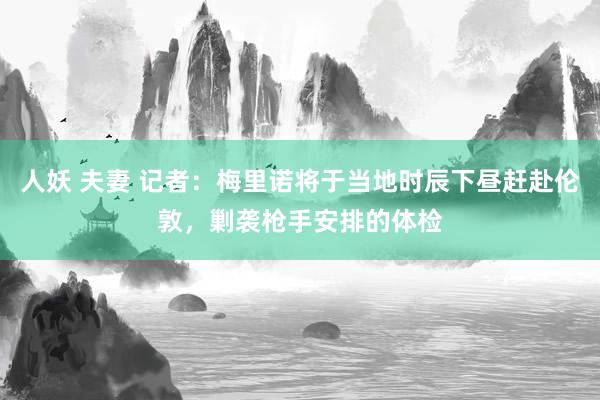 人妖 夫妻 记者：梅里诺将于当地时辰下昼赶赴伦敦，剿袭枪手安排的体检