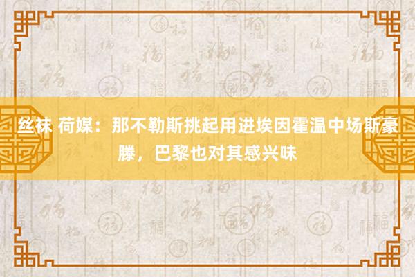 丝袜 荷媒：那不勒斯挑起用进埃因霍温中场斯豪滕，巴黎也对其感兴味