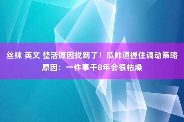 丝袜 英文 整活原因找到了！瓜帅道握住调动策略原因：一件事干8年会很枯燥