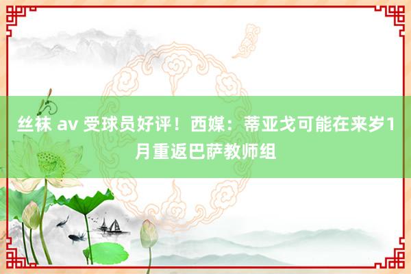 丝袜 av 受球员好评！西媒：蒂亚戈可能在来岁1月重返巴萨教师组