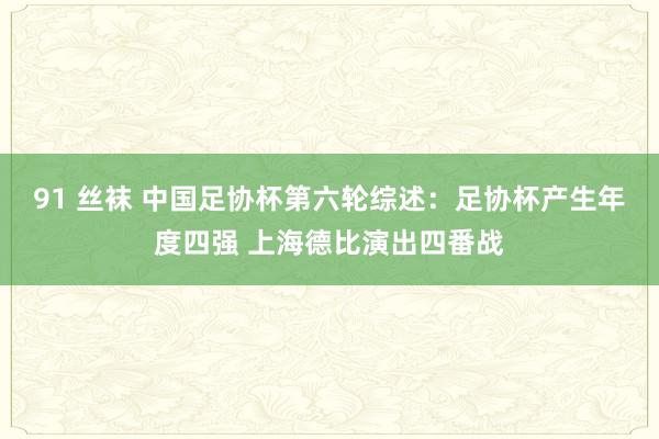 91 丝袜 中国足协杯第六轮综述：足协杯产生年度四强 上海德比演出四番战