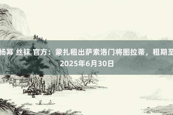 杨幂 丝袜 官方：蒙扎租出萨索洛门将图拉蒂，租期至2025年6月30日