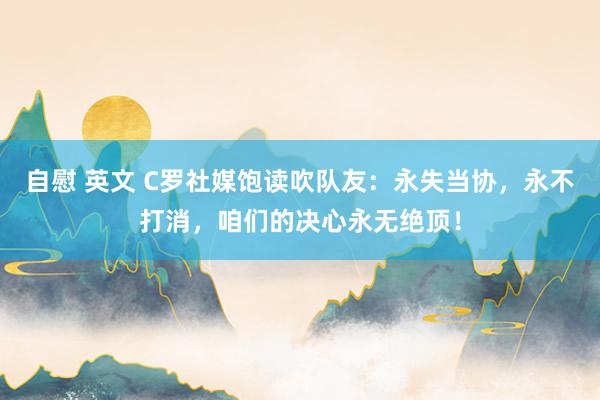 自慰 英文 C罗社媒饱读吹队友：永失当协，永不打消，咱们的决心永无绝顶！