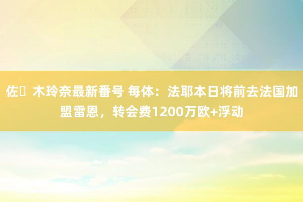 佐々木玲奈最新番号 每体：法耶本日将前去法国加盟雷恩，转会费1200万欧+浮动