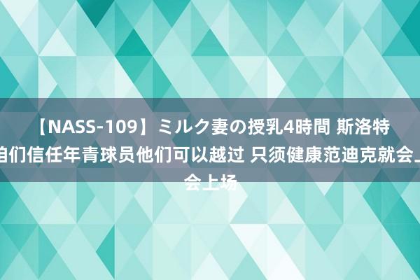 【NASS-109】ミルク妻の授乳4時間 斯洛特：咱们信任年青球员他们可以越过 只须健康范迪克就会上场