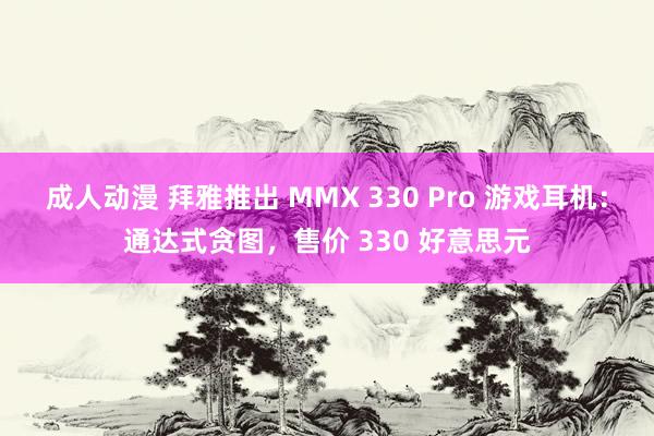 成人动漫 拜雅推出 MMX 330 Pro 游戏耳机：通达式贪图，售价 330 好意思元