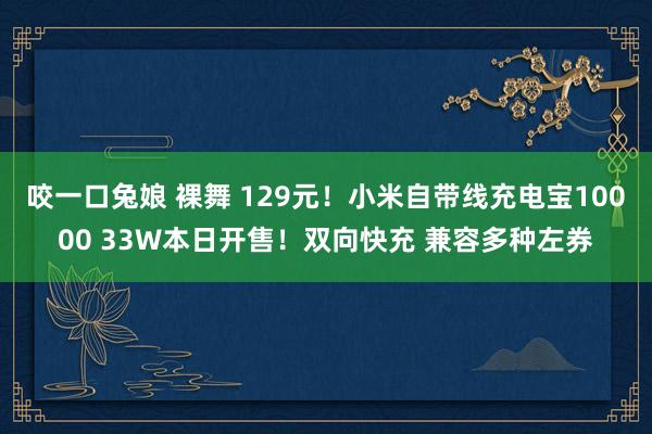 咬一口兔娘 裸舞 129元！小米自带线充电宝10000 33W本日开售！双向快充 兼容多种左券