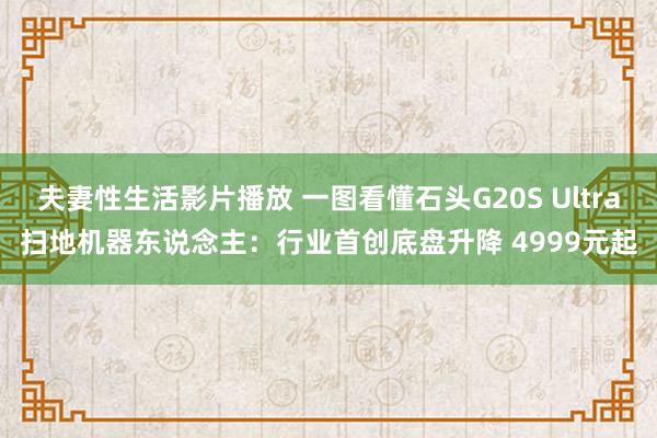 夫妻性生活影片播放 一图看懂石头G20S Ultra扫地机器东说念主：行业首创底盘升降 4999元起