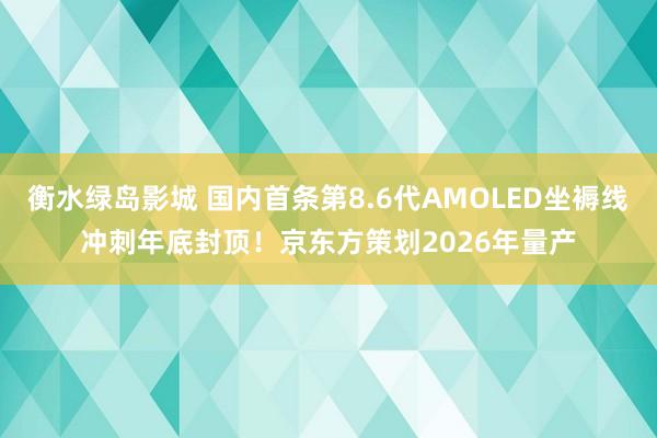 衡水绿岛影城 国内首条第8.6代AMOLED坐褥线冲刺年底封顶！京东方策划2026年量产