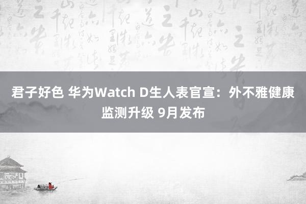 君子好色 华为Watch D生人表官宣：外不雅健康监测升级 9月发布