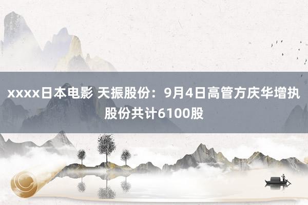 xxxx日本电影 天振股份：9月4日高管方庆华增执股份共计6100股