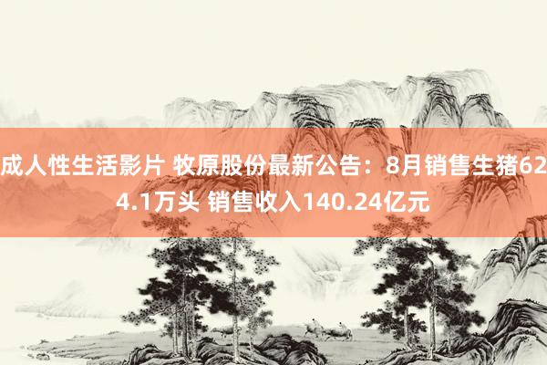 成人性生活影片 牧原股份最新公告：8月销售生猪624.1万头 销售收入140.24亿元