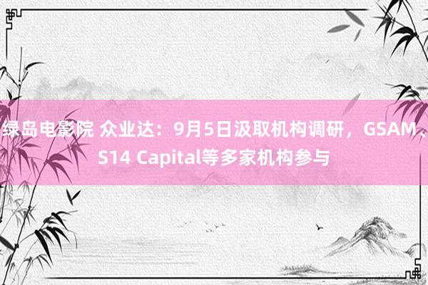 绿岛电影院 众业达：9月5日汲取机构调研，GSAM、S14 Capital等多家机构参与