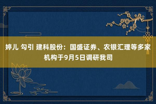 婷儿 勾引 建科股份：国盛证券、农银汇理等多家机构于9月5日调研我司