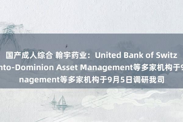 国产成人综合 翰宇药业：United Bank of Switzerland、Toronto-Dominion Asset Management等多家机构于9月5日调研我司