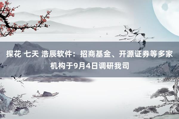 探花 七天 浩辰软件：招商基金、开源证券等多家机构于9月4日调研我司