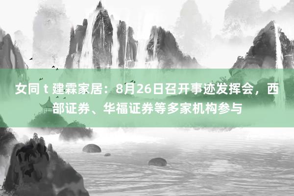 女同 t 建霖家居：8月26日召开事迹发挥会，西部证券、华福证券等多家机构参与