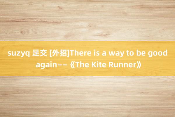 suzyq 足交 [外招]There is a way to be good again——《The Kite Runner》