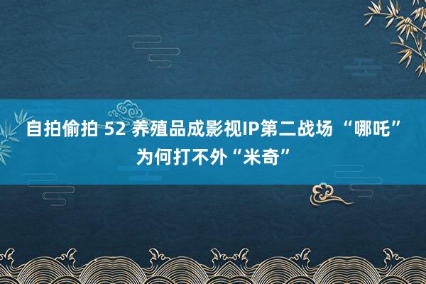 自拍偷拍 52 养殖品成影视IP第二战场 “哪吒”为何打不外“米奇”