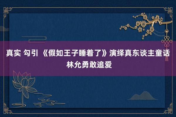 真实 勾引 《假如王子睡着了》演绎真东谈主童话 林允勇敢追爱