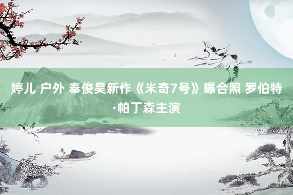 婷儿 户外 奉俊昊新作《米奇7号》曝合照 罗伯特·帕丁森主演