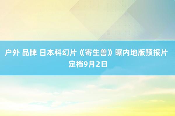 户外 品牌 日本科幻片《寄生兽》曝内地版预报片 定档9月2日