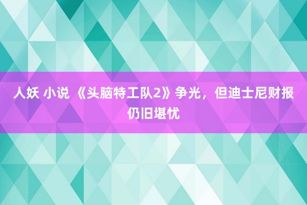 人妖 小说 《头脑特工队2》争光，但迪士尼财报仍旧堪忧