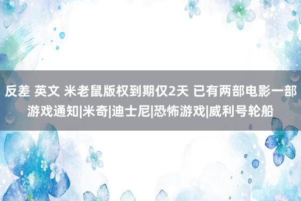 反差 英文 米老鼠版权到期仅2天 已有两部电影一部游戏通知|米奇|迪士尼|恐怖游戏|威利号轮船