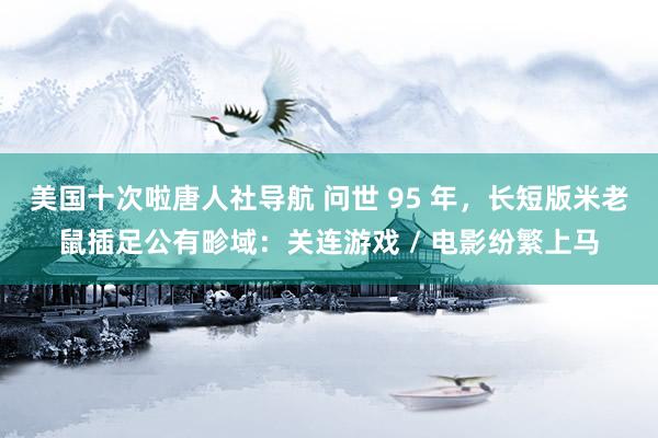 美国十次啦唐人社导航 问世 95 年，长短版米老鼠插足公有畛域：关连游戏 / 电影纷繁上马