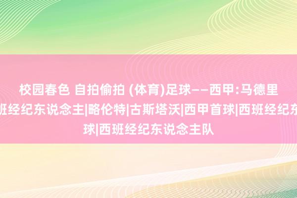 校园春色 自拍偷拍 (体育)足球——西甲:马德里竞技平西班经纪东说念主|略伦特|古斯塔沃|西甲首球|西班经纪东说念主队