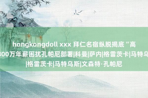 hongkongdoll xxx 拜仁名宿纵脱揭底“高薪粗劣中场”，1800万年薪困扰孔帕尼部署|科曼|萨内|格雷茨卡|马特乌斯|文森特·孔帕尼