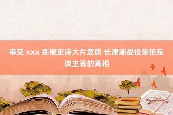 拳交 xxx 别被史诗大片忽悠 长津湖战役惨绝东谈主寰的真相