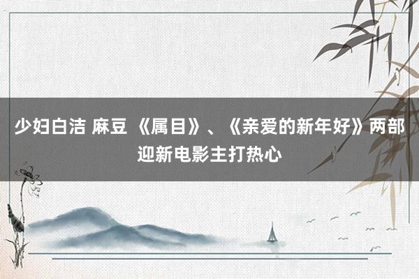 少妇白洁 麻豆 《属目》、《亲爱的新年好》两部迎新电影主打热心