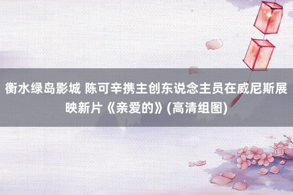 衡水绿岛影城 陈可辛携主创东说念主员在威尼斯展映新片《亲爱的》(高清组图)