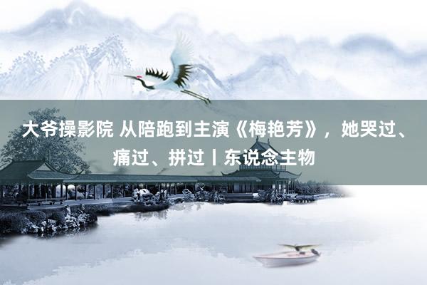 大爷操影院 从陪跑到主演《梅艳芳》，她哭过、痛过、拼过丨东说念主物