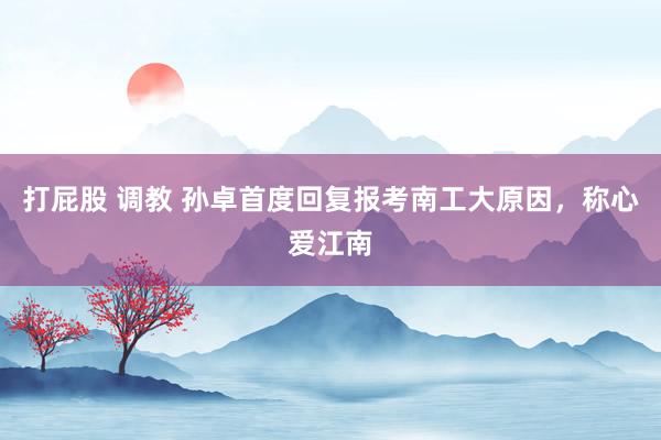 打屁股 调教 孙卓首度回复报考南工大原因，称心爱江南