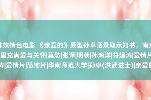 妹妹情色电影 《亲爱的》原型孙卓晒录取示知书，南京工业大学发文接待：这里充满爱与关怀|莫愁|张译|明朝|孙海洋|符建涛|爱情片|恐怖片|华南师范大学|孙卓(洪武进士)|亲爱的(2008年电影)