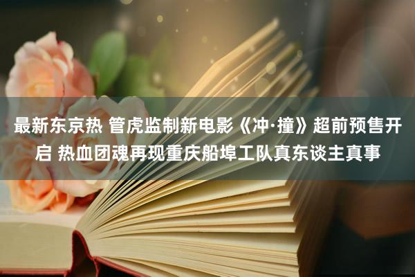 最新东京热 管虎监制新电影《冲·撞》超前预售开启 热血团魂再现重庆船埠工队真东谈主真事