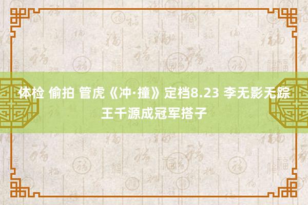 体检 偷拍 管虎《冲·撞》定档8.23 李无影无踪王千源成冠军搭子