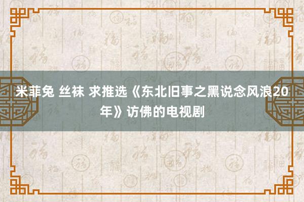 米菲兔 丝袜 求推选《东北旧事之黑说念风浪20年》访佛的电视剧