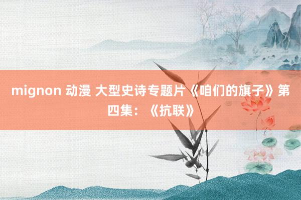 mignon 动漫 大型史诗专题片《咱们的旗子》第四集：《抗联》