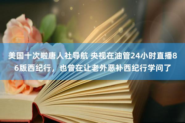 美国十次啦唐人社导航 央视在油管24小时直播86版西纪行，也曾在让老外恶补西纪行学问了