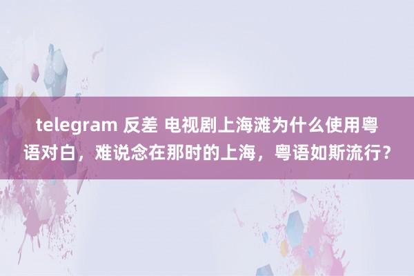 telegram 反差 电视剧上海滩为什么使用粤语对白，难说念在那时的上海，粤语如斯流行？