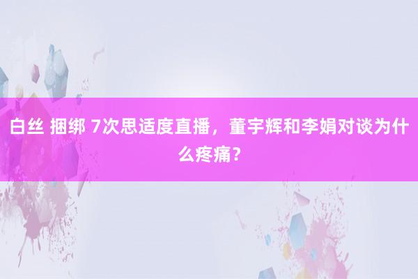 白丝 捆绑 7次思适度直播，董宇辉和李娟对谈为什么疼痛？